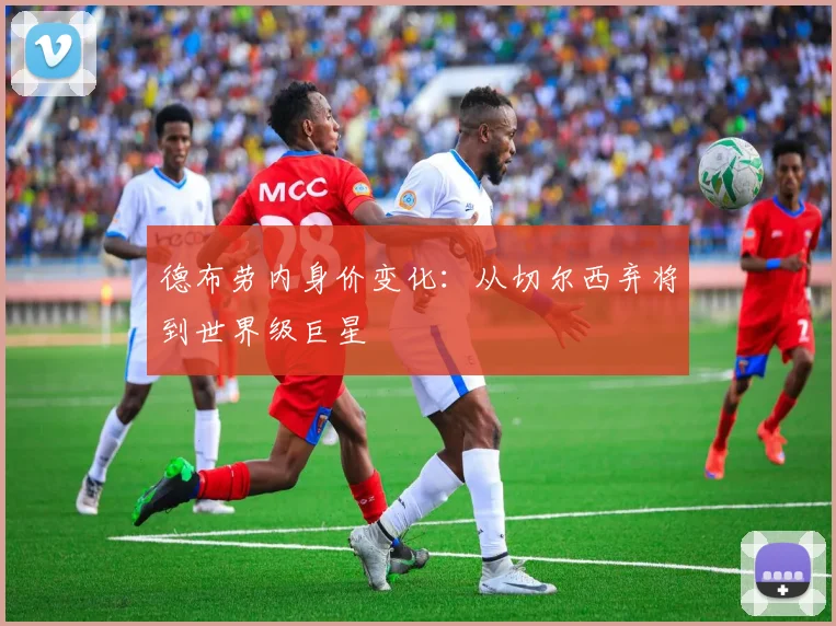 德布劳内身价变化:从切尔西弃将到世界级巨星