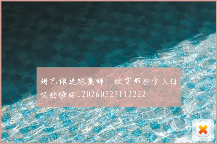 姆巴佩进球集锦：欣赏那些令人惊叹的瞬间_20260527112222