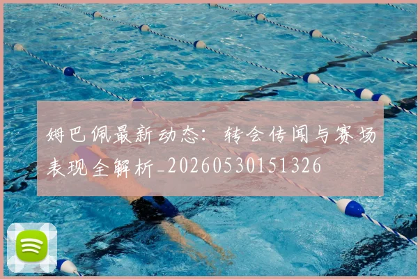 姆巴佩最新动态:转会传闻与赛场表现全解析_20260530151326