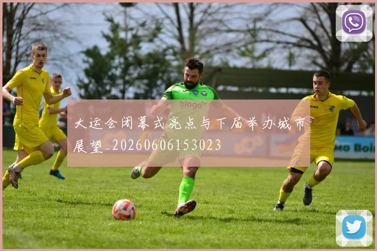 大运会闭幕式亮点与下届举办城市展望_20260606153023