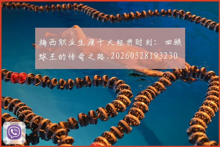 梅西职业生涯十大经典时刻:回顾球王的传奇之路_20260528193230