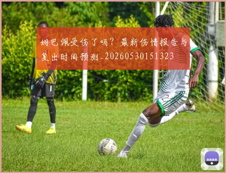 姆巴佩受伤了吗?最新伤情报告与复出时间预测_20260530151323