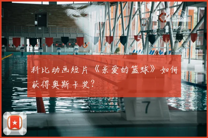 科比动画短片《亲爱的篮球》如何获得奥斯卡奖?
