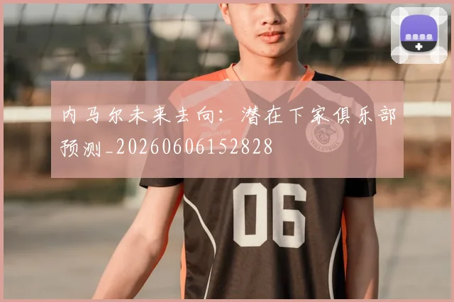内马尔未来去向:潜在下家俱乐部预测_20260606152828