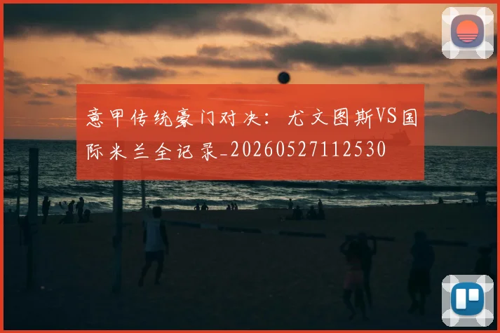意甲传统豪门对决:尤文图斯VS国际米兰全记录_20260527112530