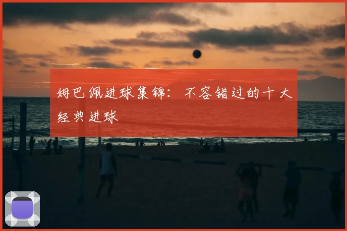 姆巴佩进球集锦：不容错过的十大经典进球