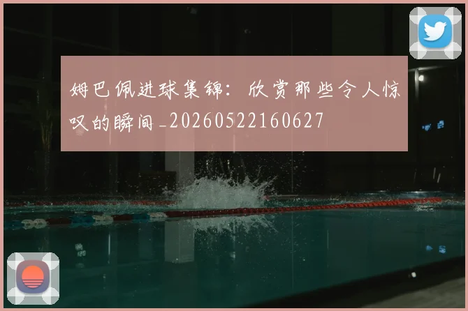 姆巴佩进球集锦：欣赏那些令人惊叹的瞬间_20260522160627