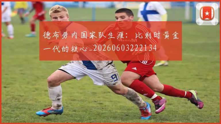 德布劳内国家队生涯：比利时黄金一代的核心_20260603222134