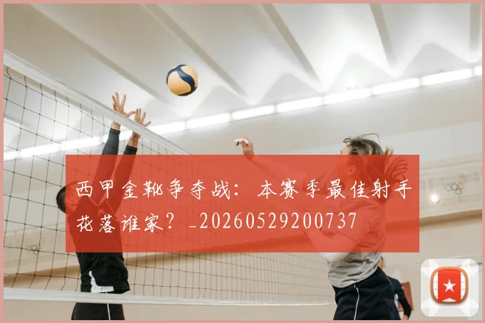 西甲金靴争夺战:本赛季最佳射手花落谁家?_20260529200737