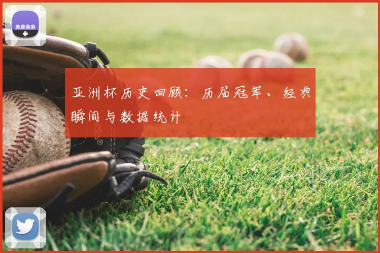 亚洲杯历史回顾:历届冠军、经典瞬间与数据统计