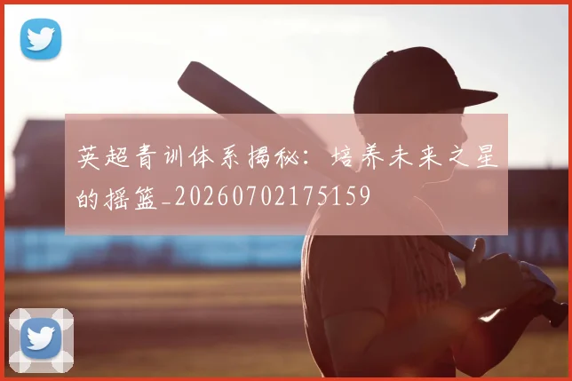 英超青训体系揭秘:培养未来之星的摇篮_20260702175159