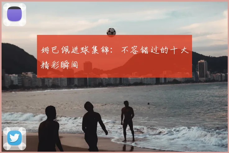 姆巴佩进球集锦:不容错过的十大精彩瞬间