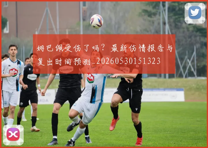 姆巴佩受伤了吗?最新伤情报告与复出时间预测_20260530151323