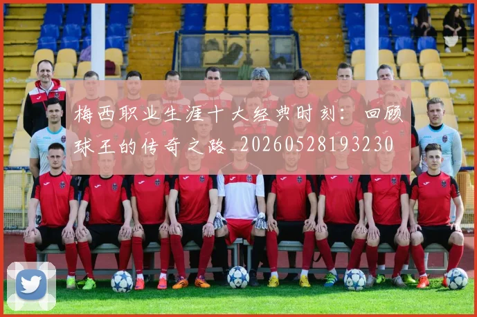 梅西职业生涯十大经典时刻:回顾球王的传奇之路_20260528193230