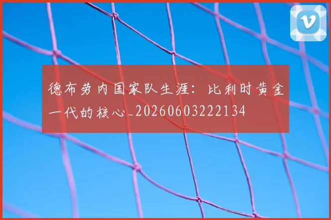 德布劳内国家队生涯:比利时黄金一代的核心_20260603222134