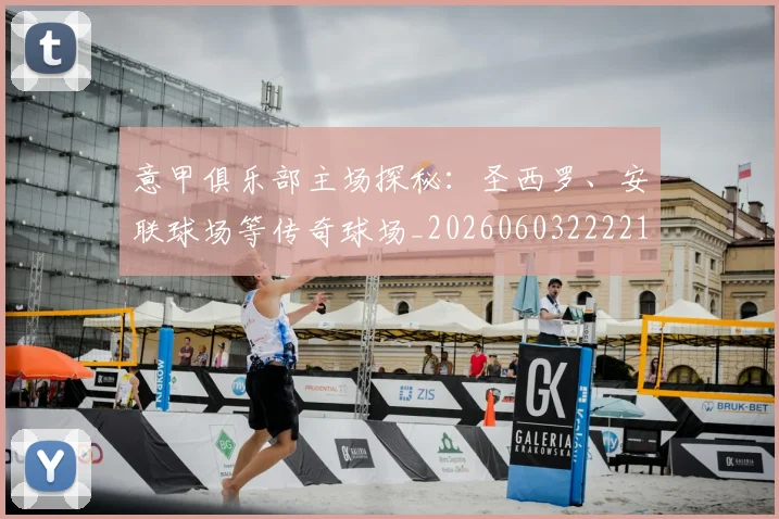 意甲俱乐部主场探秘:圣西罗、安联球场等传奇球场_20260603222215
