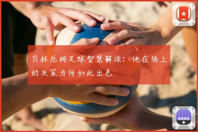 贝林厄姆足球智慧解读:他在场上的决策为何如此出色