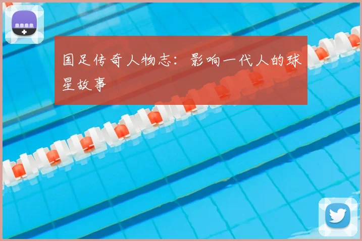 国足传奇人物志：影响一代人的球星故事