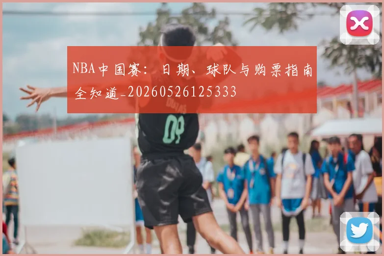 NBA中国赛:日期、球队与购票指南全知道_20260526125333
