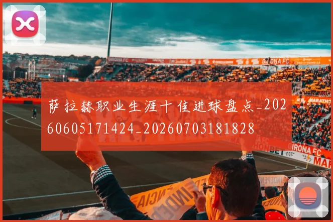 萨拉赫职业生涯十佳进球盘点_20260605171424_20260703181828