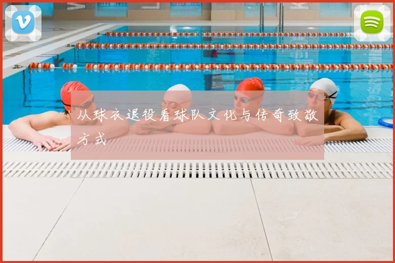 从球衣退役看球队文化与传奇致敬方式