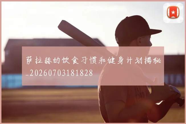 萨拉赫的饮食习惯和健身计划揭秘_20260703181828