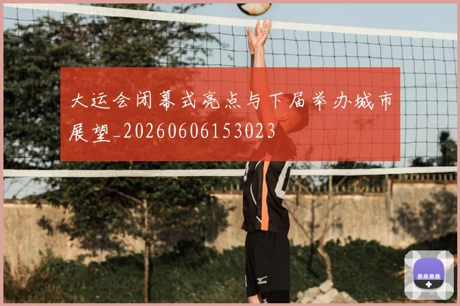 大运会闭幕式亮点与下届举办城市展望_20260606153023