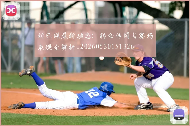 姆巴佩最新动态：转会传闻与赛场表现全解析_20260530151326