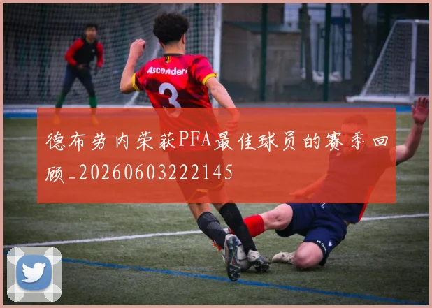 德布劳内荣获PFA最佳球员的赛季回顾_20260603222145