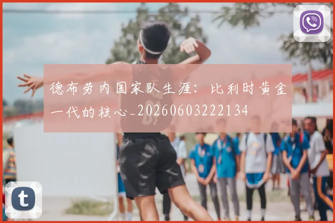 德布劳内国家队生涯:比利时黄金一代的核心_20260603222134