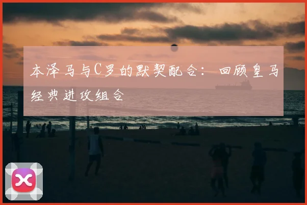 本泽马与C罗的默契配合：回顾皇马经典进攻组合